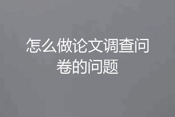 怎么做论文调查问卷的问题