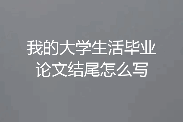 我的大学生活毕业论文结尾怎么写