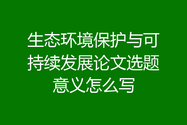 生态环境保护与可持续发展论文选题意义怎么写