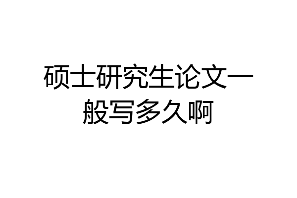 硕士研究生论文一般写多久啊