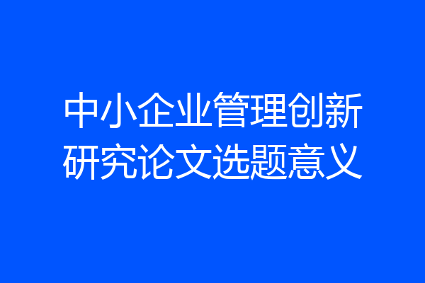 中小企业管理创新研究论文选题意义