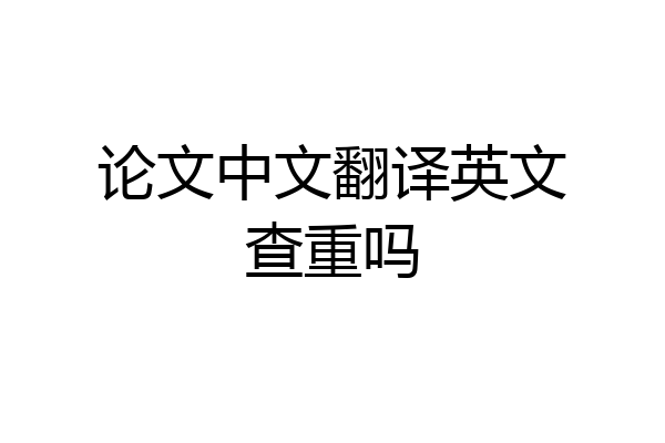 论文中文翻译英文查重吗