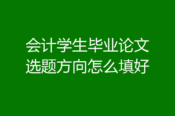 会计学生毕业论文选题方向怎么填好