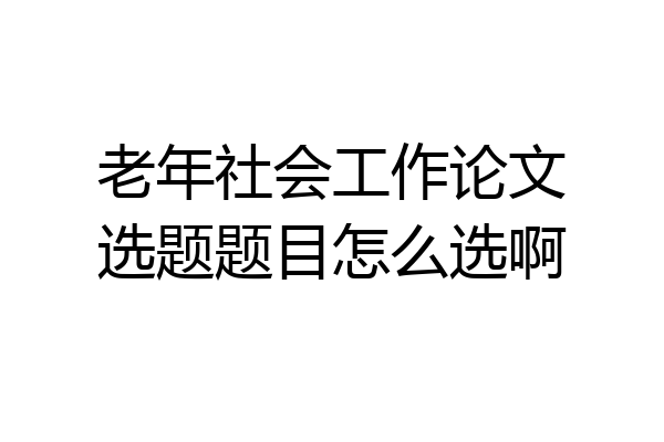 老年社会工作论文选题题目怎么选啊