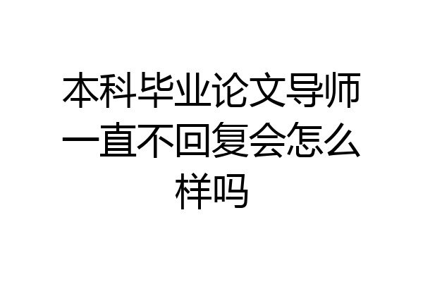 本科毕业论文导师一直不回复会怎么样吗