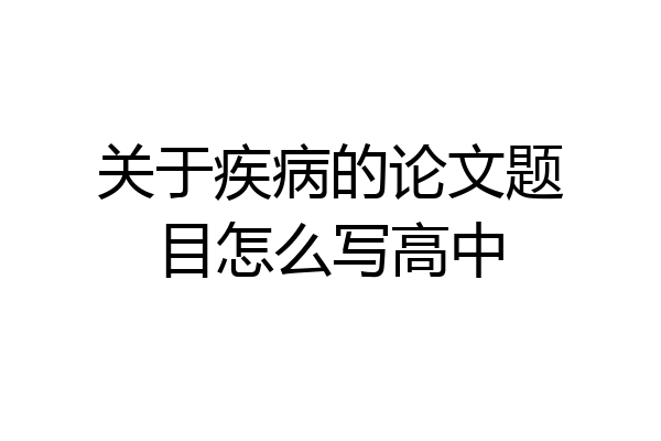 关于疾病的论文题目怎么写高中