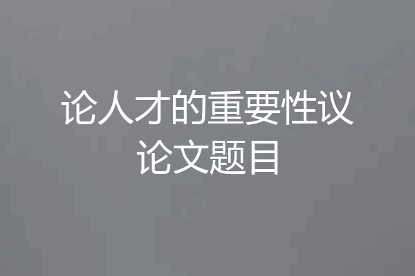 论人才的重要性议论文题目