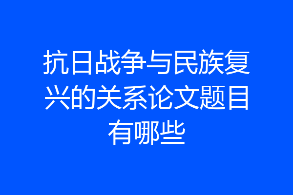 抗日战争与民族复兴的关系论文题目有哪些
