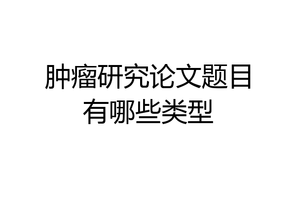 肿瘤研究论文题目有哪些类型