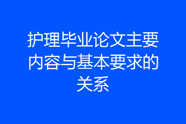 护理毕业论文主要内容与基本要求的关系