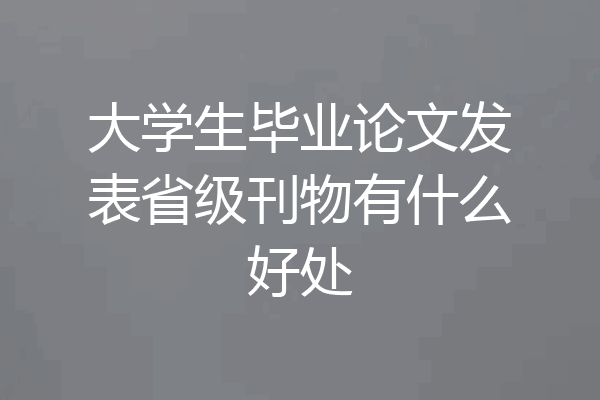 大学生毕业论文发表省级刊物有什么好处