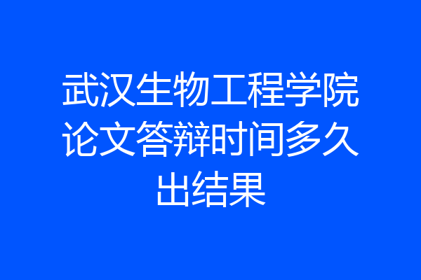 武汉生物工程学院论文答辩时间多久出结果
