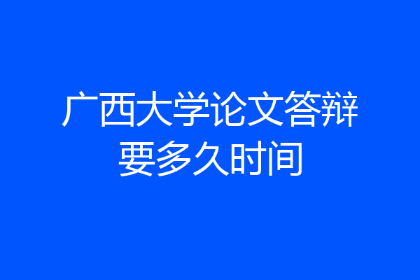 广西大学论文答辩要多久时间
