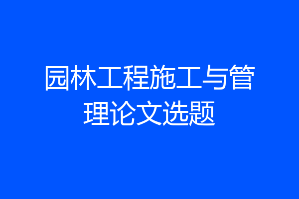 园林工程施工与管理论文选题