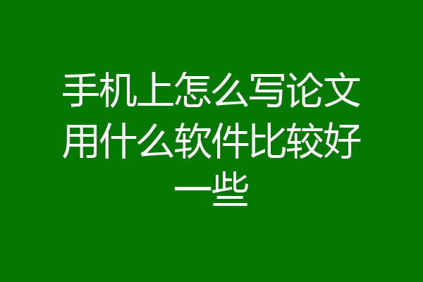 手机上怎么写论文用什么软件比较好一些