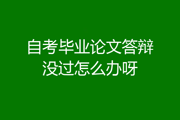 自考毕业论文答辩没过怎么办呀