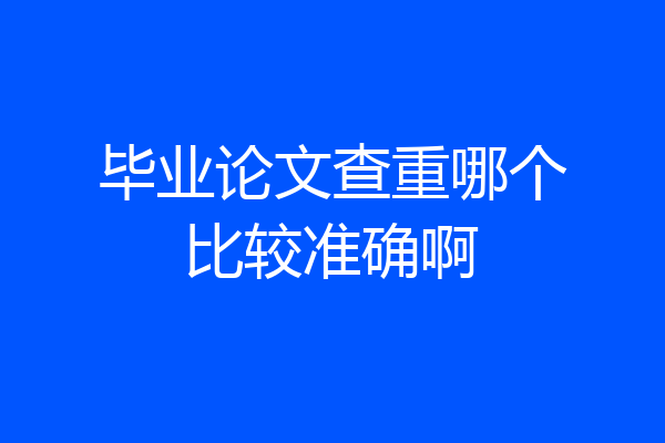 毕业论文查重哪个比较准确啊