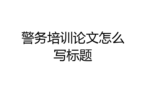警务培训论文怎么写标题
