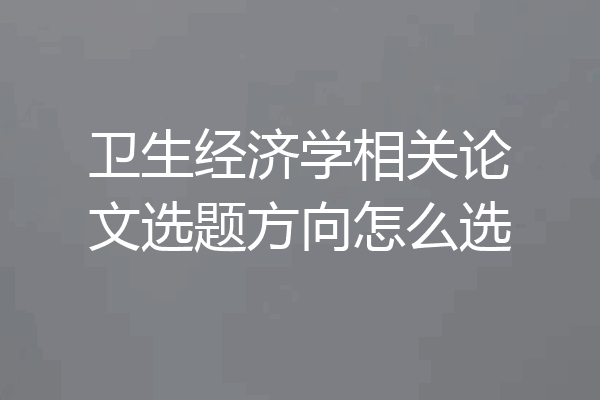 卫生经济学相关论文选题方向怎么选