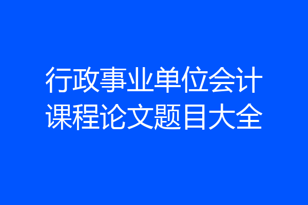 行政事业单位会计课程论文题目大全