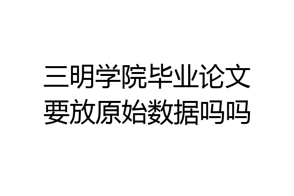 三明学院毕业论文要放原始数据吗吗