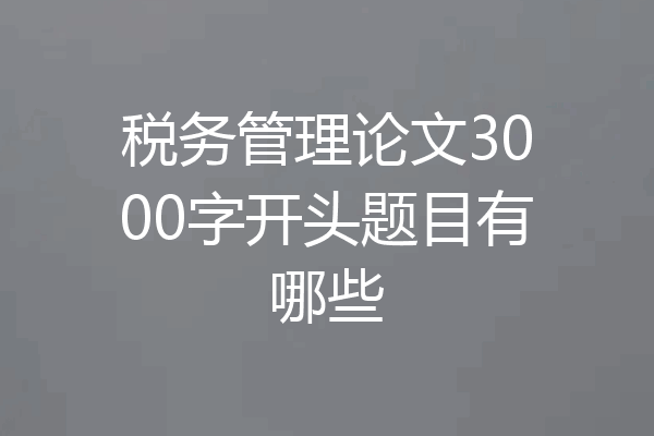 税务管理论文3000字开头题目有哪些