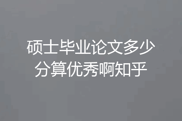 硕士毕业论文多少分算优秀啊知乎