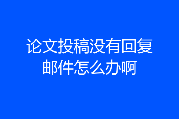 论文投稿没有回复邮件怎么办啊