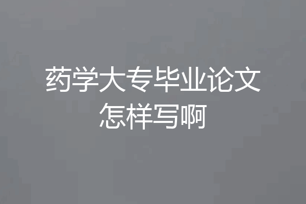 药学大专毕业论文怎样写啊