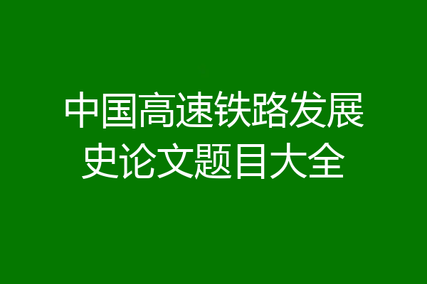中国高速铁路发展史论文题目大全