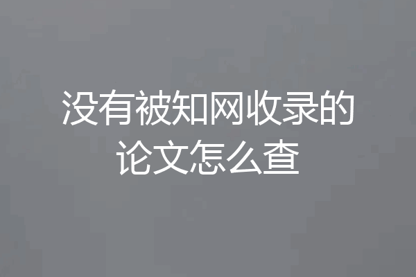 没有被知网收录的论文怎么查