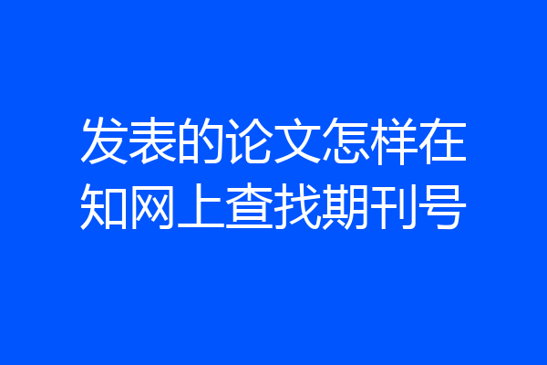 发表的论文怎样在知网上查找期刊号