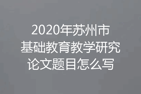 2020年苏州市基础教育教学研究论文题目怎么写