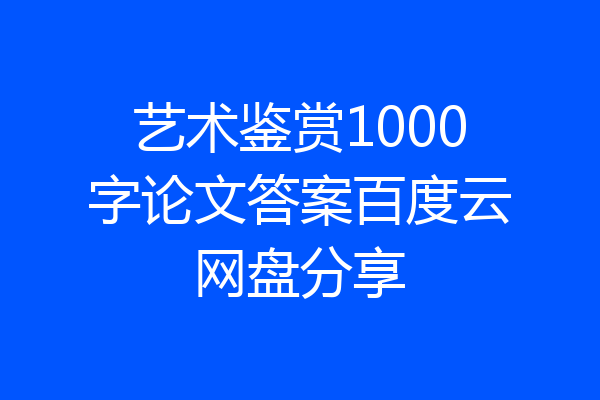 艺术鉴赏1000字论文答案百度云网盘分享