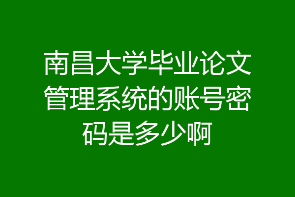 南昌大学毕业论文管理系统的账号密码是多少啊