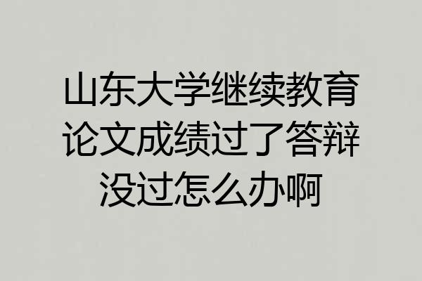 山东大学继续教育论文成绩过了答辩没过怎么办啊