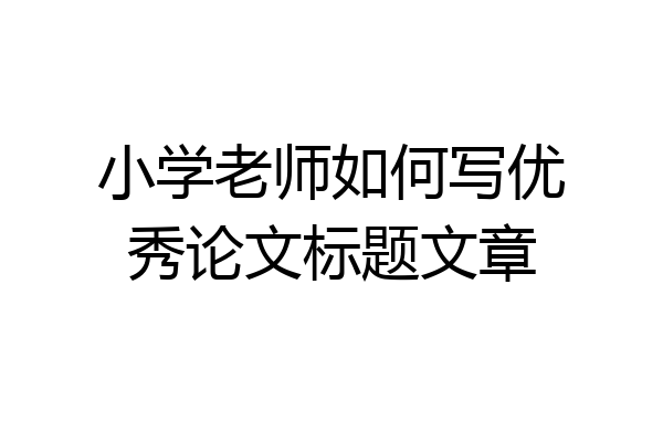 小学老师如何写优秀论文标题文章