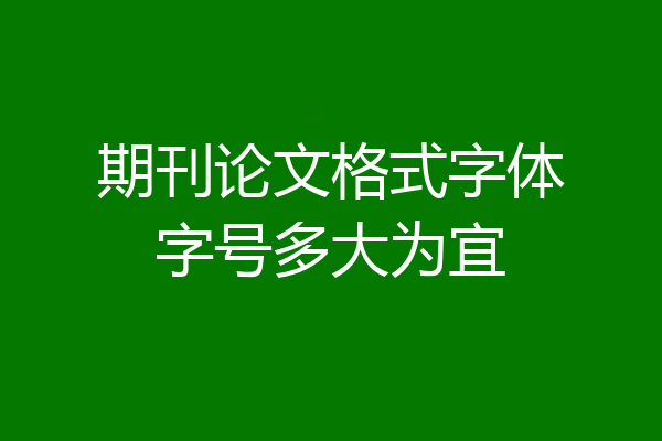 期刊论文格式字体字号多大为宜