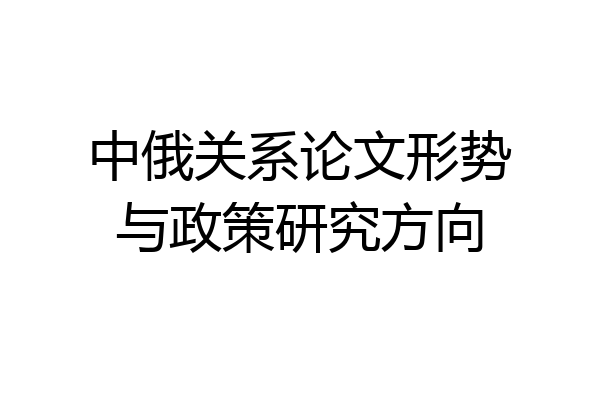 中俄关系论文形势与政策研究方向