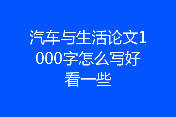 汽车与生活论文1000字怎么写好看一些