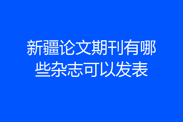 新疆论文期刊有哪些杂志可以发表