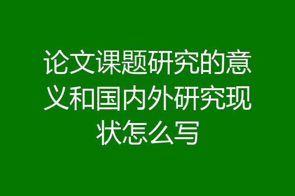 论文课题研究的意义和国内外研究现状怎么写
