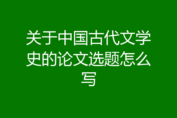 关于中国古代文学史的论文选题怎么写