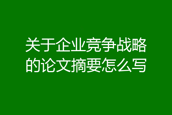 关于企业竞争战略的论文摘要怎么写