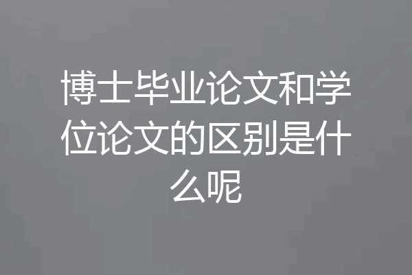 博士毕业论文和学位论文的区别是什么呢