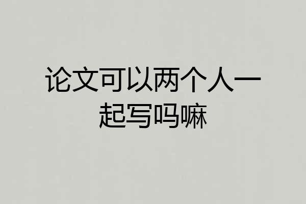 论文可以两个人一起写吗嘛