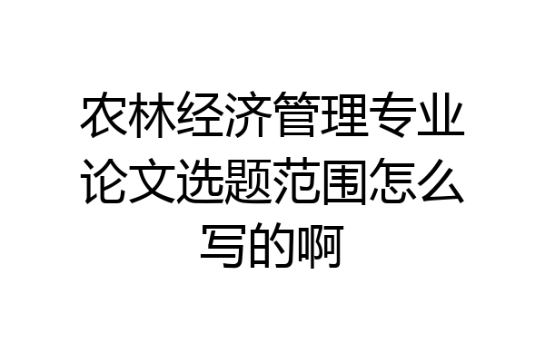 农林经济管理专业论文选题范围怎么写的啊