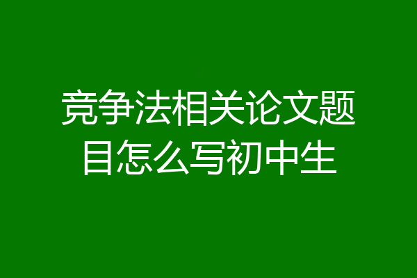 竞争法相关论文题目怎么写初中生