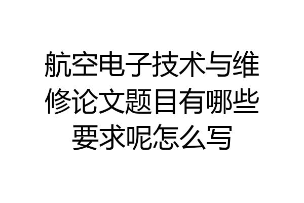 航空电子技术与维修论文题目有哪些要求呢怎么写