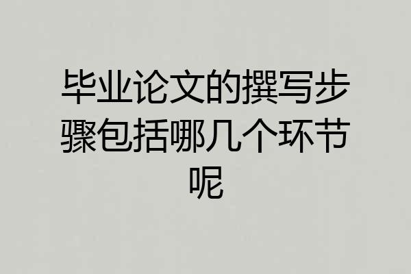 毕业论文的撰写步骤包括哪几个环节呢